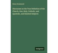 Discourses on the True Definition of the Church, One, Holy, Catholic, and Apostolic, and Kindred Subjects