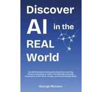 Discover AI in the Real World: No Skill Needed to Demystify Machine Learning, Explore Everyday AI Tools, and Ethically Leverage Generative AI for Work, Family, and Future-Ready Skills