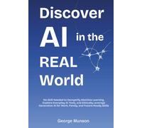 Discover AI in the Real World: No Skill Needed to Demystify Machine Learning, Explore Everyday AI Tools, and Ethically Leverage Generative AI for Work, Family, and Future-Ready Skills