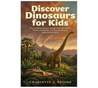 Discover Dinosaurs for Kids: A Fun and Easy Journey through Prehistoric Giants, Fossils, Lost Worlds, and Fascinating Facts about Ancient Earth