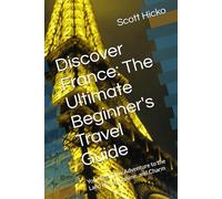 Discover France: The Ultimate Beginner's Travel Guide: Your first Time Adventure to the Land of Art, Cuisine, and Charm