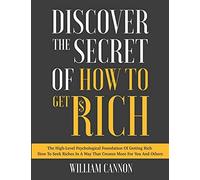 Discover The Secret Of How To Get Rich: The High-Level Psychological Foundation Of Getting Rich How To Seek Riches In A Way That Creates More For You And Others