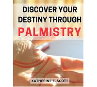 Discover Your Destiny Through Palmistry: Unlocking The Secrets Of Your Future: Master Palmistry To Find Your Personal Path Of Success