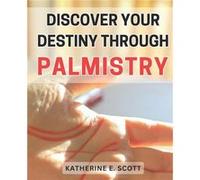 Discover Your Destiny through Palmistry Unlocking the Secrets of Your Future Master Palmistry to Find Your Personal Path of Success - Katherine E. Scott - Katherine E. ScottKatherine E. Scott (Auteur)