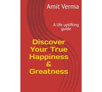 Discover Your True Happiness & Greatness: A life uplifting guide