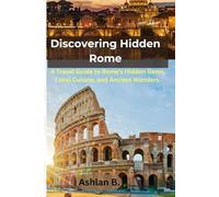 Discovering Hidden Rome: A Travel Guide to Rome’s Hidden Gems, Local Cuisine, and Ancient Wonders.