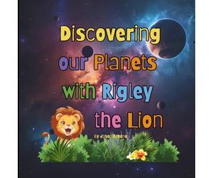 Discovering our Planets with Rigley the Lion: A Fun Space Adventure for Curious Minds Helping Them Learn About our Solar System