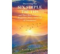 Discovering Our Six Simple Truths And Their Rich Promise Of Happiness, Peace, And A Life Of Consequence