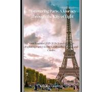 Discovering Paris: A Journey Through the City of Light.: Your Essential Guide to Exploring Paris's Iconic Landmarks, Culture, and Cuisine