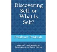 Discovering Self, or What Is Self?: A Journey Through Metaphysics, Consciousness, and Cosmic Yearning