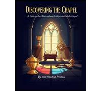 Discovering the Chapel:: A Guide to the Images and Objects of the Catholic Chapel