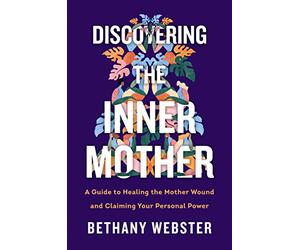 Discovering the Inner Mother: A Guide to Healing the Mother Wound and Claiming Your Personal Power