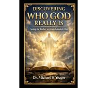 DISCOVERING WHO GOD REALLY IS: Seeing the Father as Jesus Revealed Him
