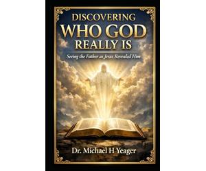 DISCOVERING WHO GOD REALLY IS: Seeing the Father as Jesus Revealed Him