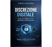 Discrezione Digitale: Tecniche per Proteggere la Privacy nelle Relazioni e nella Vita Quotidiana: Guida Pratica alla Sicurezza Informatica e alla Riservatezza nell'Era Digitale