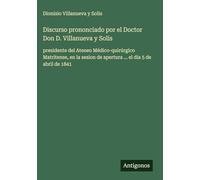Discurso prononciado por el Doctor Don D. Villanueva y Solis: presidente del Ateneo Médico-quirúrgico Matritense, en la sesion de apertura ... el dia 5 de abril de 1841
