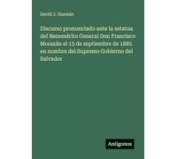 Discurso pronunciado ante la estatua del Benemérito General Don Francisco Morazán el 15 de septiembre de 1885 en nombre del Supremo Gobierno del Salvador