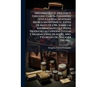 Discurso Que El Doctor D. Gregorio Garcia Fernandez Leyo A La Real Academia Medica Matritense El Jueves De Mayo De 1784, Sobre Las Enfermedades Que ... De Aquel Año, Y El Modo De Precaver Dichas...