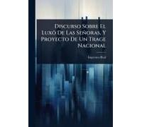 Discurso Sobre El Luxã? De Las Señoras, Y Proyecto De Un Trage Nacional