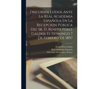 Discursos Leídos Ante La Real Academia Española En La Recepción Pública Del Sr. D. Benito Pérez Galdós El Domingo 7 De Febrero De 1897