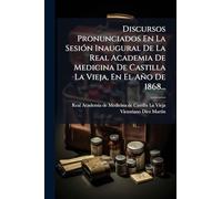 Discursos Pronunciados En La SesiÃ3n Inaugural De La Real Academia De Medicina De Castilla La Vieja, En El Año De 1868...