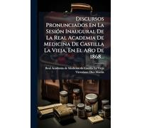 Discursos Pronunciados En La SesiÃ3n Inaugural De La Real Academia De Medicina De Castilla La Vieja, En El Año De 1868...