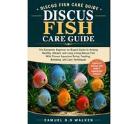 DISCUS FISH CARE GUIDE: The Complete Beginner-to-Expert Guide to Raising Healthy, Vibrant, and Long-Living Discus Fish With Proven Aquarium Setup, Feeding, Breeding, and Care Techniques