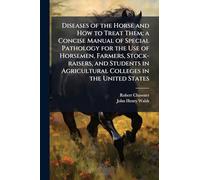 Diseases of the Horse and How to Treat Them; a Concise Manual of Special Pathology for the Use of Horsemen, Farmers, Stock-raisers, and Students in Agricultural Colleges in the United States