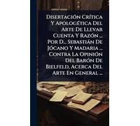 DisertaciÃ3n CrÃ-tica Y ApologÃ(c)tica Del Arte De Llevar Cuenta Y RazÃ3n ... Por D... Sebastiàn De JÃ3cano Y Madaria ... Contra La OpiniÃ3n Del BarÃ3n De Bielfeld, Acerca Del Arte En General ...