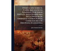 DisertaciÃ3n Sobre El Poder Que Los Reyes Españoles Ejercieron Hasta El Siglo DuodÃ(c)cimo En La DivisiÃ3n De Obispados Y Otros Puntos Conecsos [sic] De Disciplina Eclesiàstica