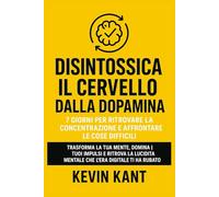 Disintossica il cervello dalla dopamina: 7 giorni per ritrovare la concentrazione e affrontare le cose difficili: Trasforma la tua mente, domina i ... mentale che l'era digitale ti ha rubato