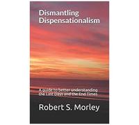 Dismantling Dispensationalism: A Guide To Better Understanding The Last Days And The End Times