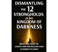 Dismantling the 12 Strongholds of the Kingdom of Darkness: Break Free from the Enemy’s Grip and Reclaim Your Authority in Christ