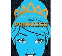 Disney Princess: Beyond the Tiara: The Stories + the Influence + the Legacy