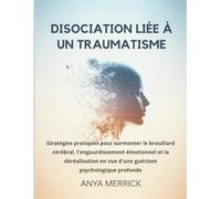 DISOCIATION LIÉE À UN TRAUMATISME: Stratégies pratiques pour surmonter le brouillard cérébral, l'engourdissement émotionnel et la déréalisation en vue d'une guérison psychologique profonde