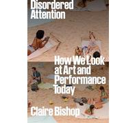 Claire Bishop – Disordered Attention – How We Look at Art and Performance Today – Relié