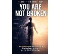 Disorganized Attachment You Are Not Broken: Stop Pushing People Away, Feel Safe in Love Again, and Rewire for Secure Connection with a Proven 4-Step System