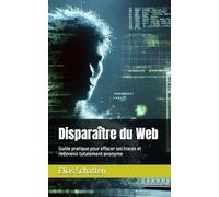 Disparaître du Web: Guide pratique pour effacer ses traces et redevenir totalement anonyme
