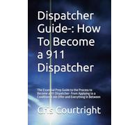 Dispatcher Guide-: How To Become a 911 Dispatcher: The Essential Prep Guide to the Process to Become a 911 Dispatcher- From Applying to a Conditional Job Offer and Everything in Between