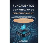 DISPOSITIVO IoT MANUAL DE FUNDAMENTOS DE PROTECCIÓN PARA SEGURIDAD DE FIRMWARE, SEGMENTACIÓN Y ESCANEO DE VULNERABILIDADES: 70 ejercicios de fortalecimiento para redes conectadas