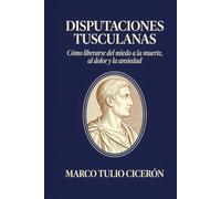 Disputaciones Tusculanas: Cómo liberarse del miedo a la muerte, al dolor y la ansiedad