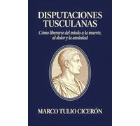 Disputaciones Tusculanas: Cómo liberarse del miedo a la muerte, al dolor y la ansiedad