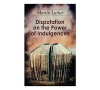 Disputation On The Power Of Indulgences: The Ninety-Five Theses