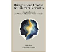 Disregolazione Emotiva & Disturbi di Personalità: Strategie e Strumenti per Affrontare i Meccanismi Mentali ed Emotivi