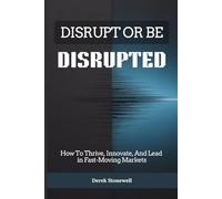 DISRUPT OR BE DISRUPTED: How To Thrive, Innovate, And Lead in Fast-Moving Markets