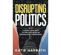 Disrupting Politics: A Front Row Seat to the Collision of Technology and Democracy