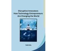 Disruptive Innovators How Technology Entrepreneurs Are Changing The World