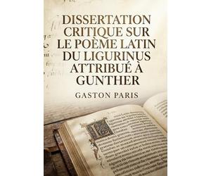 Dissertation critique sur le poème latin du Ligurinus attribué à Gunther: Une analyse critique du Ligurinus, poème latin médiéval faussement attribué à Gunther