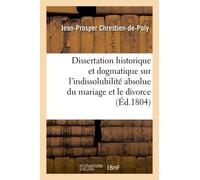 Dissertation Historique Et Dogmatique Sur L'indissolubilité Absolue Du Mariage Et Le Divorce