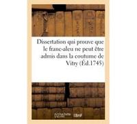 Dissertation qui prouve que le franc-aleu ne peut être admis sans titre dans la coutume de Vitry Collectif (Auteur)